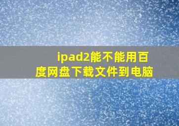 ipad2能不能用百度网盘下载文件到电脑