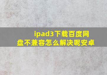 ipad3下载百度网盘不兼容怎么解决呢安卓