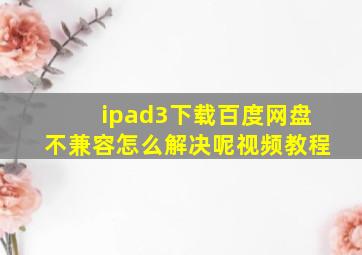 ipad3下载百度网盘不兼容怎么解决呢视频教程