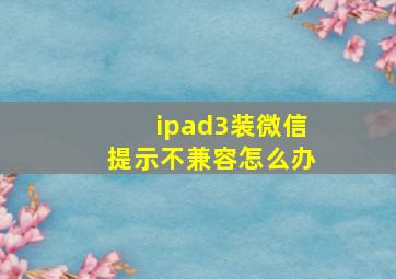 ipad3装微信提示不兼容怎么办