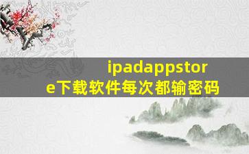 ipadappstore下载软件每次都输密码