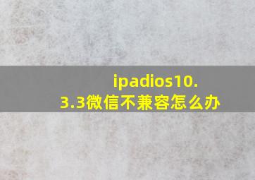 ipadios10.3.3微信不兼容怎么办