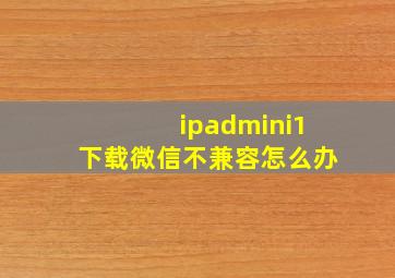 ipadmini1下载微信不兼容怎么办