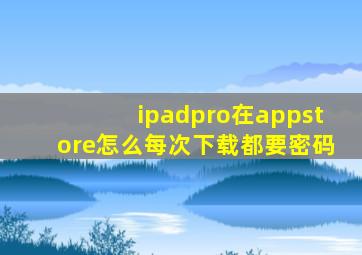 ipadpro在appstore怎么每次下载都要密码