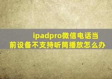 ipadpro微信电话当前设备不支持听筒播放怎么办