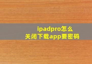 ipadpro怎么关闭下载app要密码