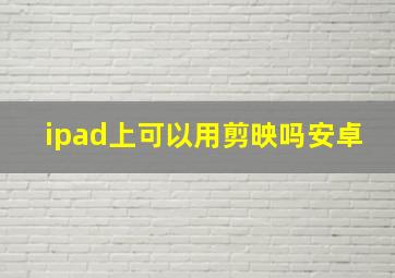 ipad上可以用剪映吗安卓