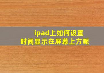 ipad上如何设置时间显示在屏幕上方呢