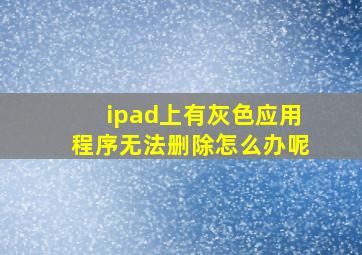 ipad上有灰色应用程序无法删除怎么办呢