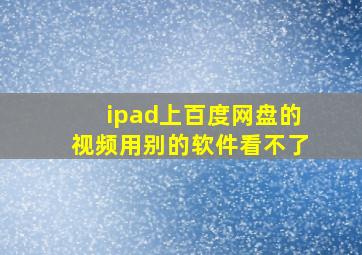 ipad上百度网盘的视频用别的软件看不了