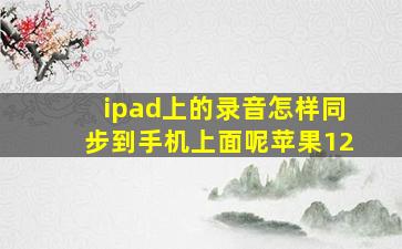 ipad上的录音怎样同步到手机上面呢苹果12