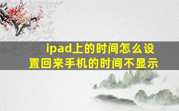 ipad上的时间怎么设置回来手机的时间不显示