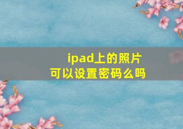 ipad上的照片可以设置密码么吗