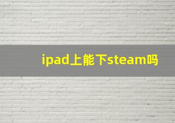 ipad上能下steam吗