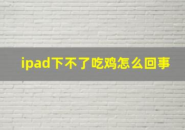 ipad下不了吃鸡怎么回事