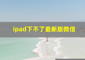 ipad下不了最新版微信