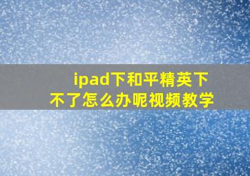 ipad下和平精英下不了怎么办呢视频教学