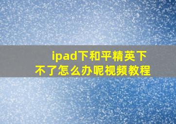 ipad下和平精英下不了怎么办呢视频教程