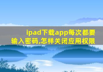 ipad下载app每次都要输入密码,怎样关闭应用权限