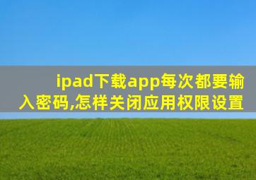 ipad下载app每次都要输入密码,怎样关闭应用权限设置