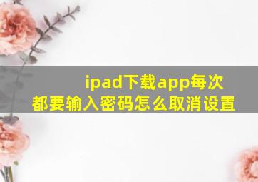 ipad下载app每次都要输入密码怎么取消设置