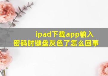 ipad下载app输入密码时键盘灰色了怎么回事