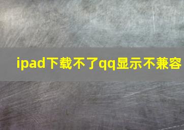 ipad下载不了qq显示不兼容