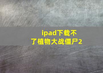 ipad下载不了植物大战僵尸2