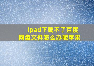 ipad下载不了百度网盘文件怎么办呢苹果