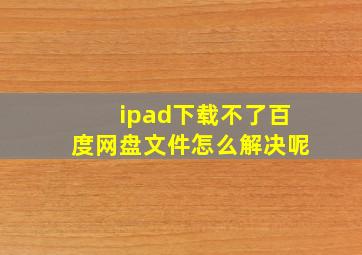 ipad下载不了百度网盘文件怎么解决呢