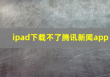 ipad下载不了腾讯新闻app