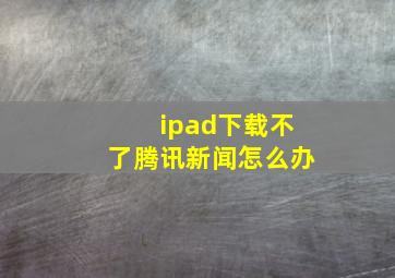 ipad下载不了腾讯新闻怎么办