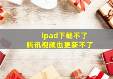 ipad下载不了腾讯视频也更新不了