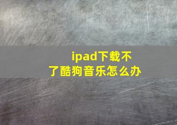 ipad下载不了酷狗音乐怎么办