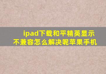 ipad下载和平精英显示不兼容怎么解决呢苹果手机