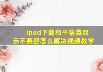 ipad下载和平精英显示不兼容怎么解决视频教学