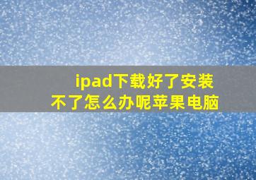 ipad下载好了安装不了怎么办呢苹果电脑