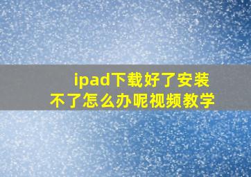 ipad下载好了安装不了怎么办呢视频教学