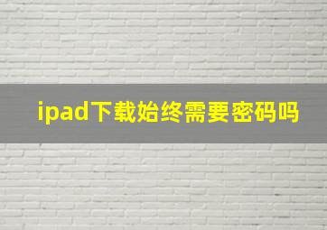 ipad下载始终需要密码吗