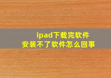 ipad下载完软件安装不了软件怎么回事