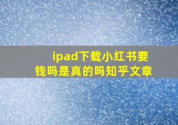 ipad下载小红书要钱吗是真的吗知乎文章