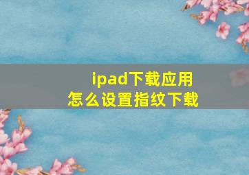 ipad下载应用怎么设置指纹下载