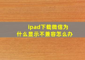 ipad下载微信为什么显示不兼容怎么办