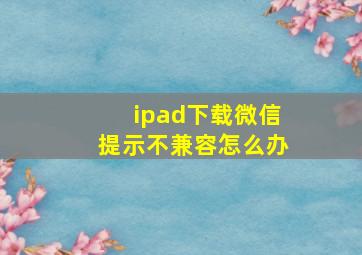 ipad下载微信提示不兼容怎么办