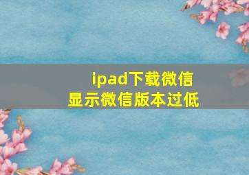 ipad下载微信显示微信版本过低