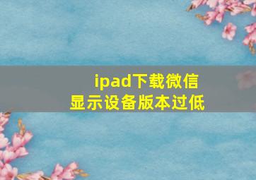 ipad下载微信显示设备版本过低