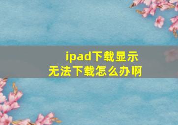 ipad下载显示无法下载怎么办啊