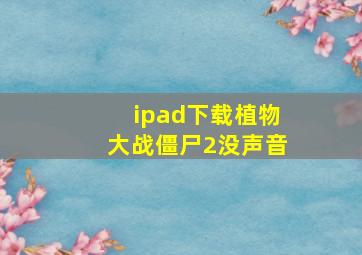 ipad下载植物大战僵尸2没声音