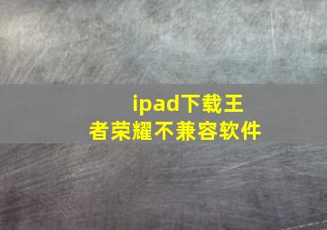 ipad下载王者荣耀不兼容软件