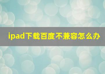 ipad下载百度不兼容怎么办